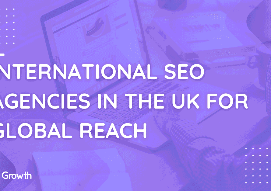 International SEO Agencies in the UK for Global Reach